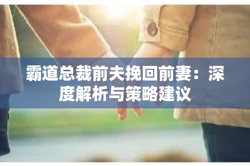 霸道总裁前夫挽回前妻：深度解析与策略建议