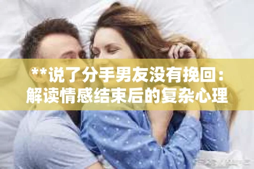 **说了分手男友没有挽回：解读情感结束后的复杂心理与现实**