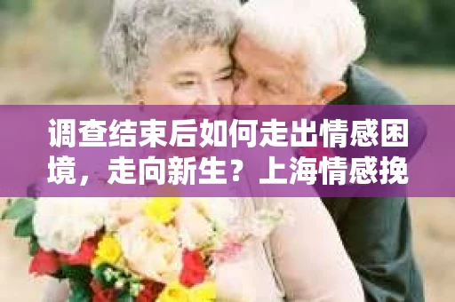 调查结束后如何走出情感困境，走向新生？上海情感挽回婚姻公司给出的专业建议