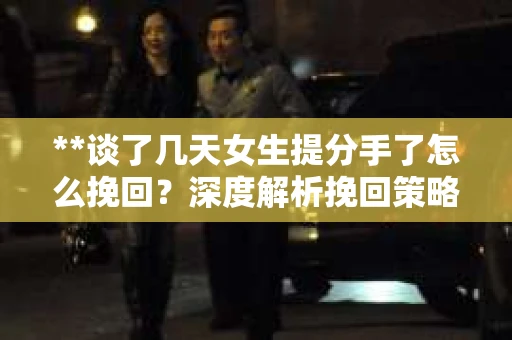 **谈了几天女生提分手了怎么挽回？深度解析挽回策略**