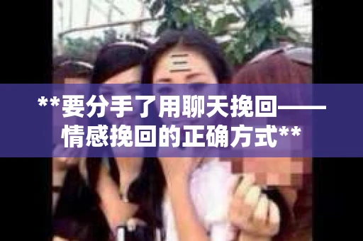 **要分手了用聊天挽回——情感挽回的正确方式**