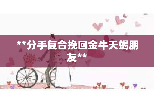 **分手复合挽回金牛天蝎朋友**