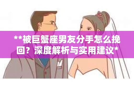 **被巨蟹座男友分手怎么挽回？深度解析与实用建议**