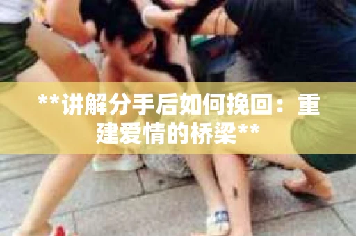 **讲解分手后如何挽回：重建爱情的桥梁**