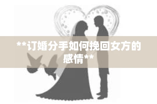 **订婚分手如何挽回女方的感情**