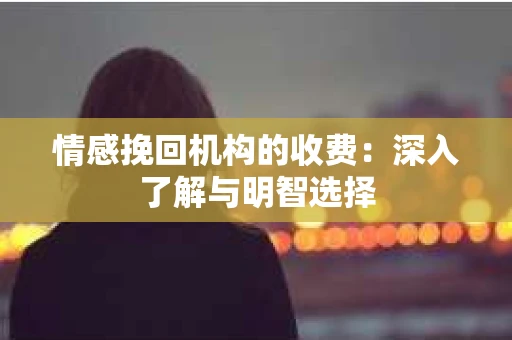情感挽回机构的收费：深入了解与明智选择