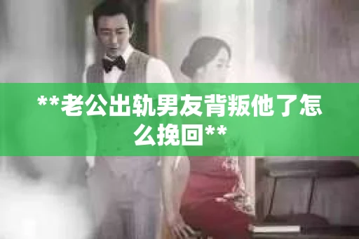 **老公出轨男友背叛他了怎么挽回**
