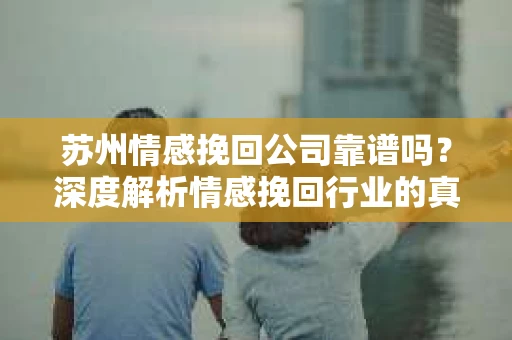 苏州情感挽回公司靠谱吗？深度解析情感挽回行业的真实面貌