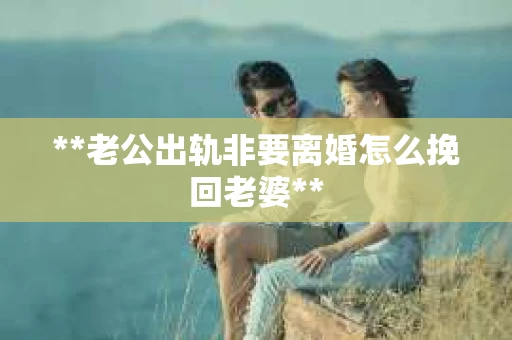 **老公出轨非要离婚怎么挽回老婆**