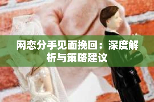 网恋分手见面挽回：深度解析与策略建议