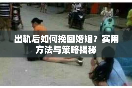 出轨后如何挽回婚姻？实用方法与策略揭秘