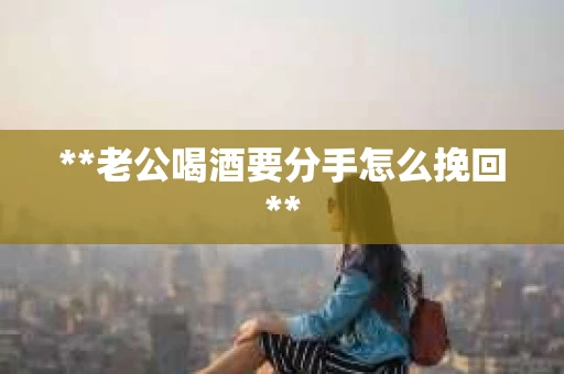 **老公喝酒要分手怎么挽回**