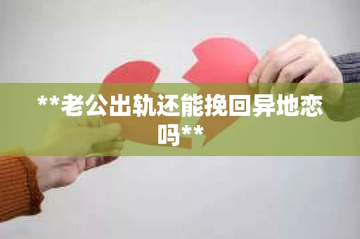 **老公出轨还能挽回异地恋吗**