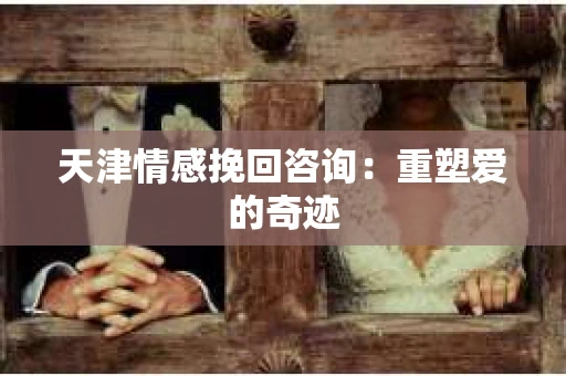 天津情感挽回咨询：重塑爱的奇迹