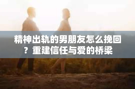 精神出轨的男朋友怎么挽回？重建信任与爱的桥梁