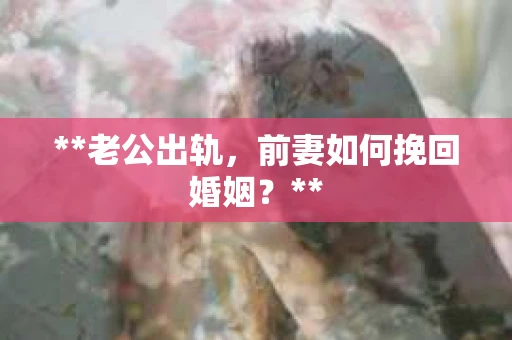 **老公出轨，前妻如何挽回婚姻？**