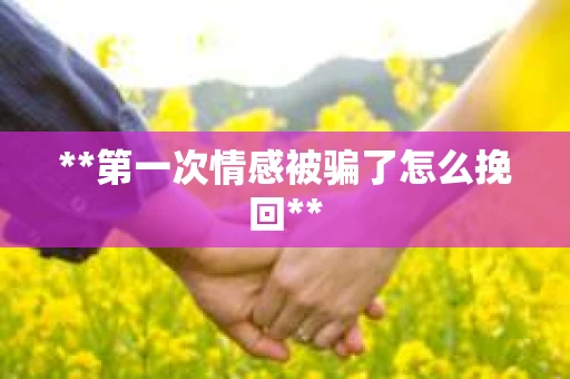 **第一次情感被骗了怎么挽回**