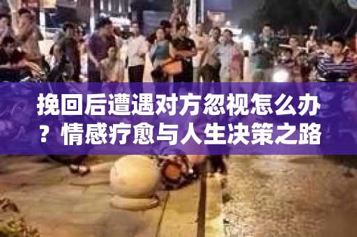 挽回后遭遇对方忽视怎么办？情感疗愈与人生决策之路