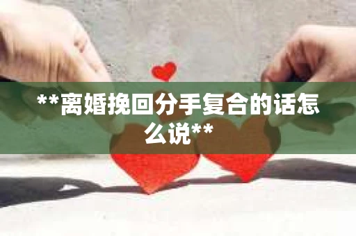 **离婚挽回分手复合的话怎么说**