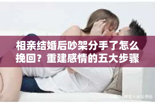 相亲结婚后吵架分手了怎么挽回？重建感情的五大步骤