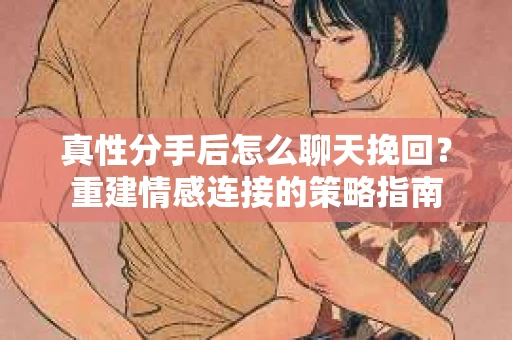 真性分手后怎么聊天挽回？重建情感连接的策略指南
