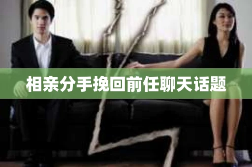 相亲分手挽回前任聊天话题
