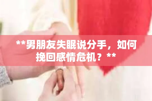 **男朋友失眠说分手，如何挽回感情危机？**