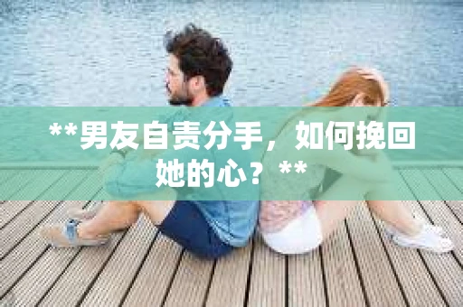**男友自责分手，如何挽回她的心？**
