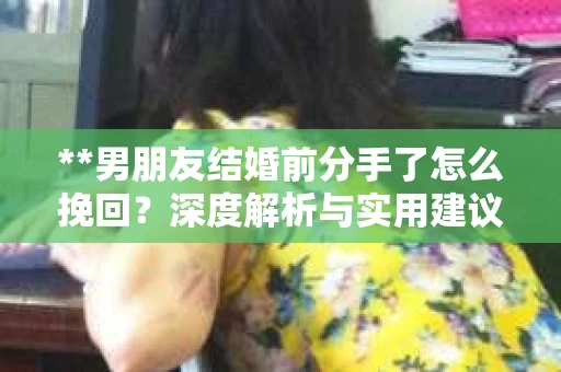 **男朋友结婚前分手了怎么挽回？深度解析与实用建议**
