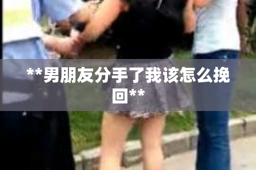 **男朋友分手了我该怎么挽回**