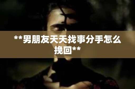 **男朋友天天找事分手怎么挽回**
