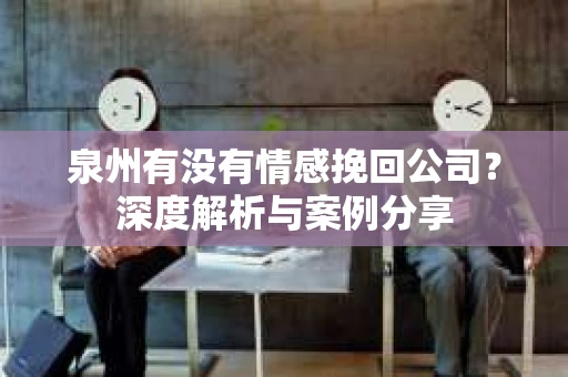 泉州有没有情感挽回公司？深度解析与案例分享