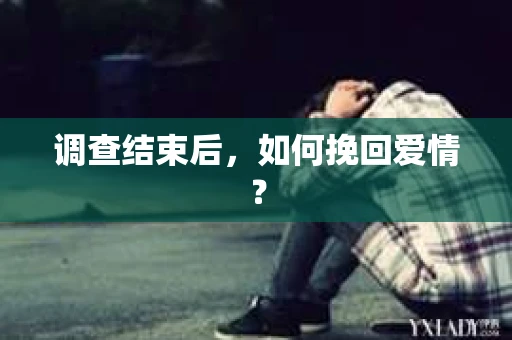 调查结束后,如何挽回爱情? 调查结束后,如何挽回爱情?