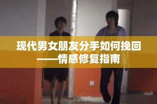 现代男女朋友分手如何挽回——情感修复指南
