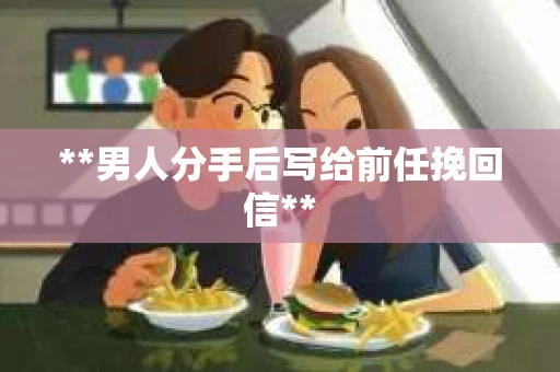 **男人分手后写给前任挽回信**
