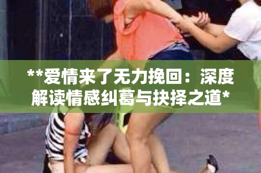 **爱情来了无力挽回：深度解读情感纠葛与抉择之道**