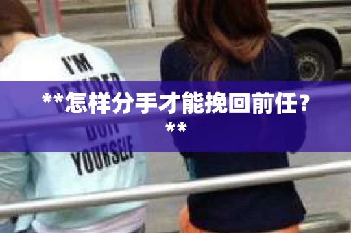 **怎样分手才能挽回前任？**