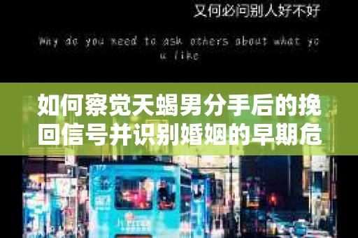 如何察觉天蝎男分手后的挽回信号并识别婚姻的早期危机?怎么办? 如何察觉天蝎男分手后的挽回信号并识别婚姻的早期危机?怎么办?