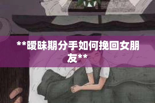 **暧昧期分手如何挽回女朋友**