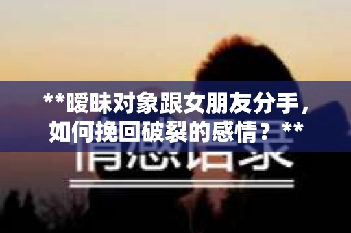 **暧昧对象跟女朋友分手，如何挽回破裂的感情？**