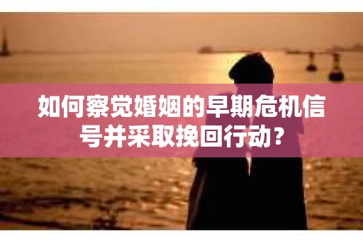 如何察觉婚姻的早期危机信号并采取挽回行动？