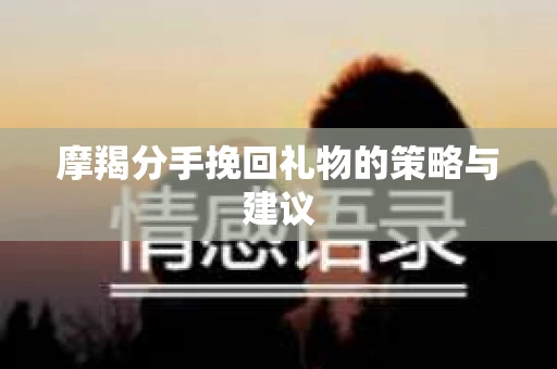 摩羯分手挽回礼物的策略与建议