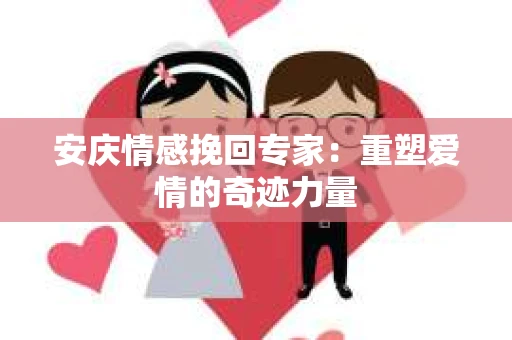 安庆情感挽回专家：重塑爱情的奇迹力量