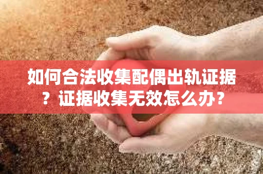 如何合法收集配偶出轨证据？证据收集无效怎么办？
