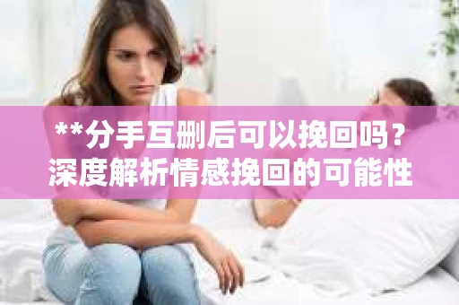 **分手互删后可以挽回吗？深度解析情感挽回的可能性**