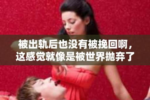 被出轨后也没有被挽回啊，这感觉就像是被世界抛弃了一样。我曾经也经历过这样的事情，那种心如刀割的痛，至今仍记忆犹新。今天，我想和大家聊聊这个话题，希望能给那些正在经历或者曾经经历过类似痛苦的人一些安慰和帮助。