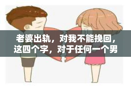 老婆出轨，对我不能挽回，这四个字，对于任何一个男人来说，都是一场无法言说的痛。我曾经以为，婚姻是爱情的港湾，是彼此依靠的避风港，然而，现实却给了我一记响亮的耳光。今天，我想和大家聊聊这个沉重的话题，希望能给那些正在经历或即将经历类似痛苦的人一些安慰和启示。