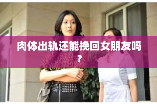肉体出轨还能挽回女朋友吗？