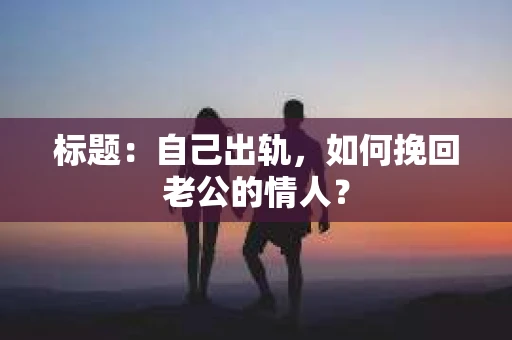 标题：自己出轨，如何挽回老公的情人？
