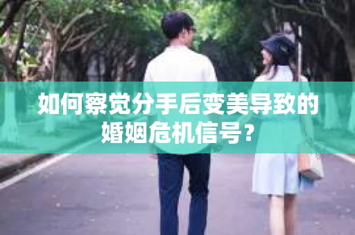 如何察觉分手后变美导致的婚姻危机信号？